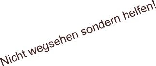 Nicht wegsehen sondern helfen!